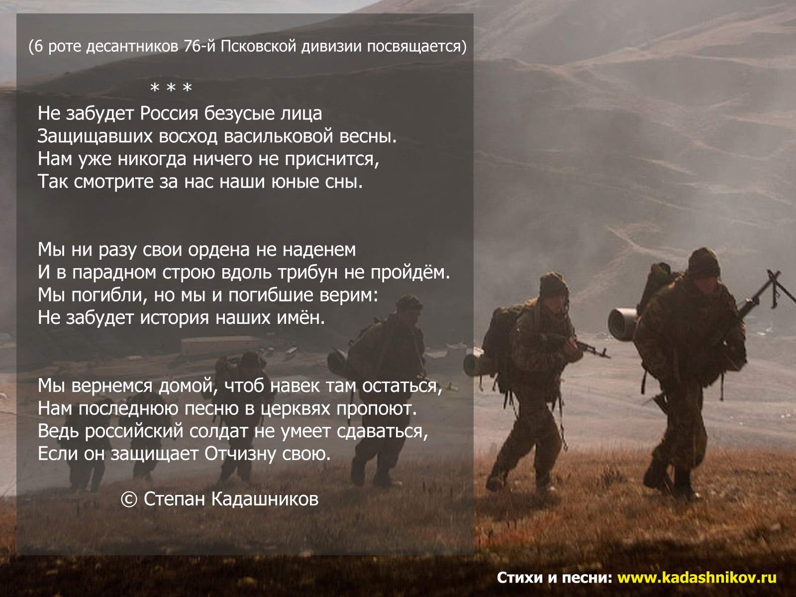 Героям России посвящается. Стихи о войне "Не забудет Россия безусые лица". ПОэт Степан Кадашников. ПОдвиг 6 роты посковских десантников ВДВ. Высота 776. Za Победу. - Kadashnikov.ru Стихотворение Степана Кадашникова "Не забудет Россия безусые лица" посвящено молодым защитникам Родины и героическому подвигу, который совершила в ходе боя 29 февраля — 1 марта 2000 года 6-я рота 2-го батальона 104-го гвардейского парашютно-десантного полка 76-й гвардейской воздушно-десантной дивизии.